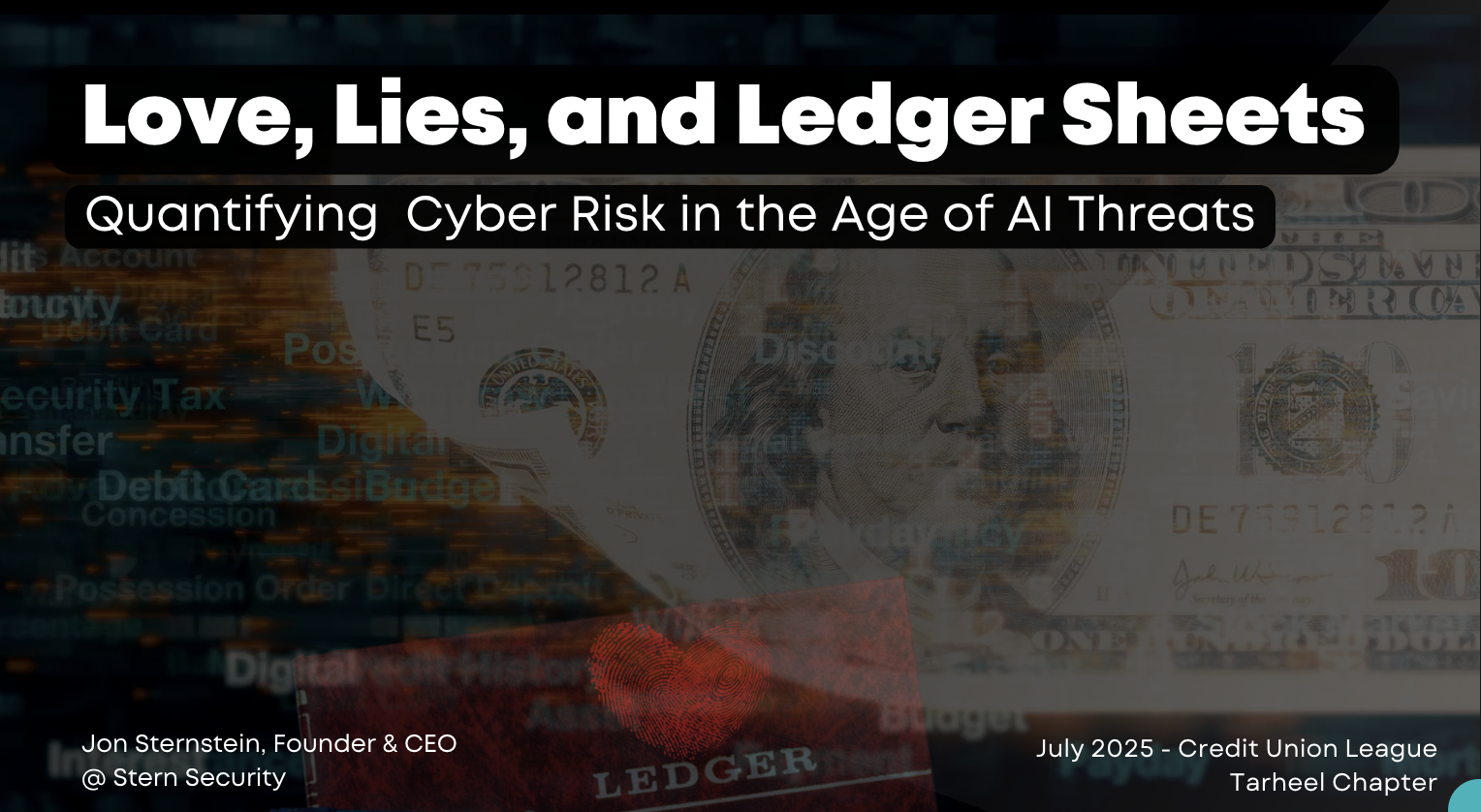Love, Lies, Ledger Sheets Love, Lies, and Ledger Sheets: Quantifying Cyber Risk in the Age of AI Threats. Jon Sternstein, Founder & CEO of Stern Security July 2025 - Credit Union League Tarheel Chapter
